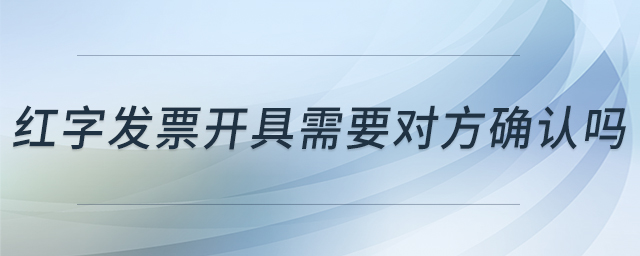 紅字發(fā)票開具需要對(duì)方確認(rèn)嗎