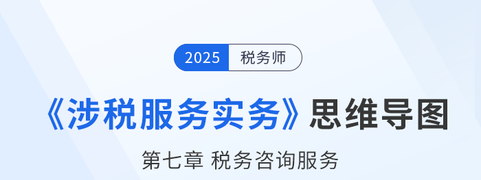 25年稅務(wù)師《涉稅服務(wù)實(shí)務(wù)》章節(jié)思維導(dǎo)圖——第七章稅務(wù)咨詢服務(wù)