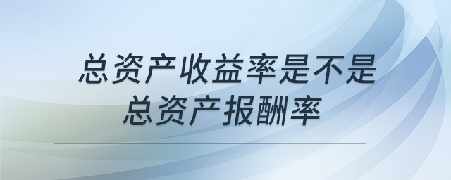 總資產(chǎn)收益率是不是總資產(chǎn)報(bào)酬率