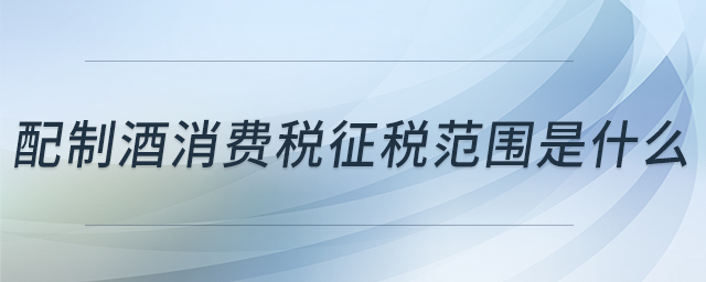 配制酒消費(fèi)稅征稅范圍是什么