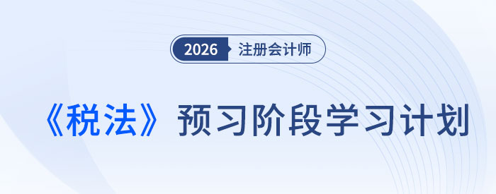 預(yù)習(xí)不迷茫！2026年注會(huì)《稅法》預(yù)習(xí)階段學(xué)習(xí)計(jì)劃表速領(lǐng)！