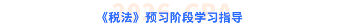 注會(huì)《稅法》預(yù)習(xí)階段學(xué)習(xí)指導(dǎo)