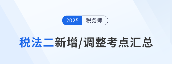速看！稅務(wù)師《稅法二》2025年新增/調(diào)整考點全梳理