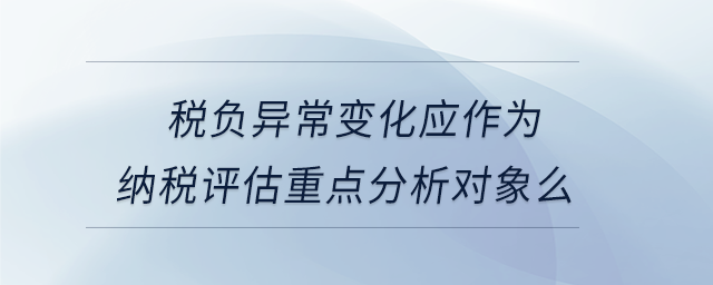 稅負異常變化應作為納稅評估重點分析對象么
