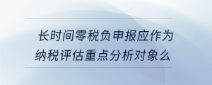長時間零稅負申報應(yīng)作為納稅評估重點分析對象么
