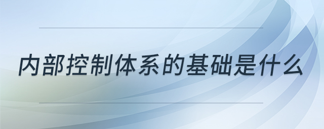 內(nèi)部控制體系的基礎(chǔ)是什么
