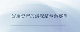 固定資產(chǎn)的清理結(jié)轉(zhuǎn)到哪里