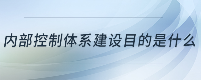 內(nèi)部控制體系建設(shè)目的是什么