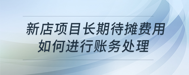新店項(xiàng)目長期待攤費(fèi)用如何進(jìn)行賬務(wù)處理