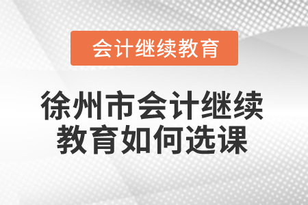 2025年徐州市會計(jì)繼續(xù)教育如何選課？