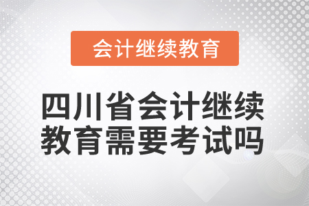 2025年四川省會計繼續(xù)教育需要考試嗎？