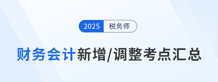 2025年稅務(wù)師《財(cái)務(wù)與會(huì)計(jì)》新增/調(diào)整考點(diǎn)全解析及沖刺策略