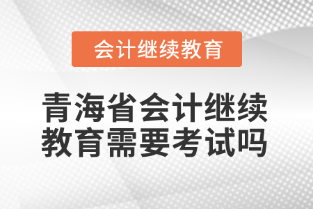 2025年青海省會(huì)計(jì)人員繼續(xù)教育需要考試嗎？