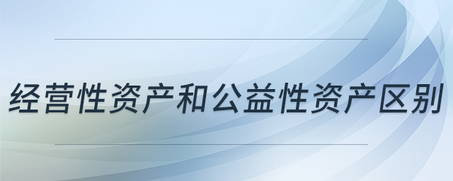 經(jīng)營性資產(chǎn)和公益性資產(chǎn)區(qū)別