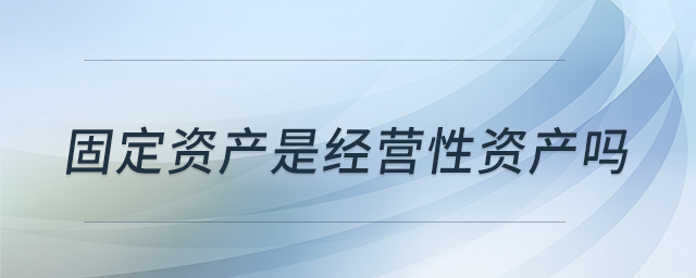 固定資產(chǎn)是經(jīng)營性資產(chǎn)嗎