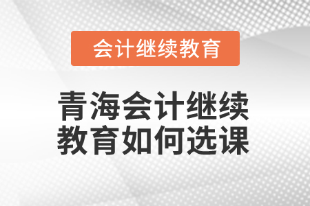 2025年青海會計繼續(xù)教育如何選課？