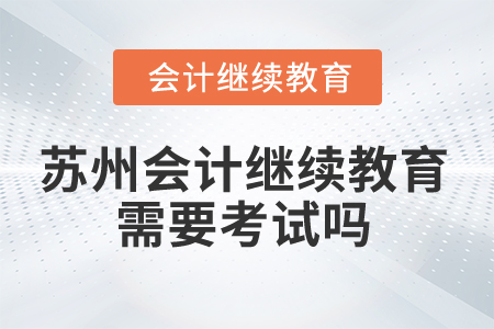2025年蘇州會(huì)計(jì)人員繼續(xù)教育需要考試嗎？