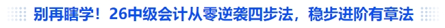 別再瞎學(xué)！26中級會計從零逆襲四步法，穩(wěn)步進(jìn)階有章法