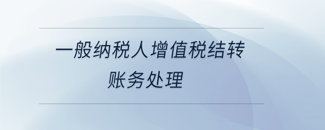一般納稅人增值稅結(jié)轉(zhuǎn)賬務(wù)處理