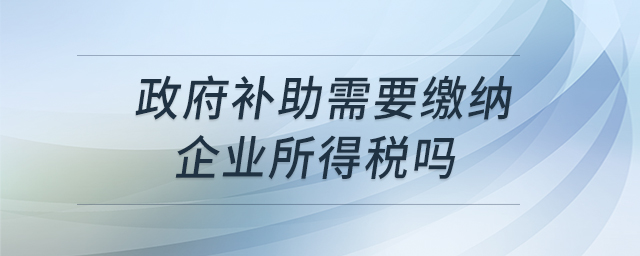 政府補助需要繳納企業(yè)所得稅嗎