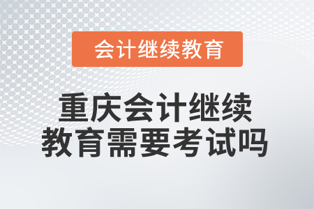 2025年重慶會計人員繼續(xù)教育需要考試嗎？