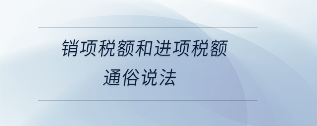 銷(xiāo)項(xiàng)稅額和進(jìn)項(xiàng)稅額通俗說(shuō)法