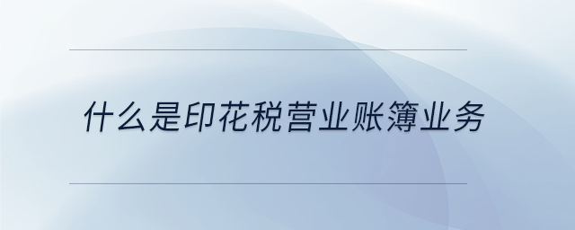 什么是印花稅營業(yè)賬簿業(yè)務(wù)