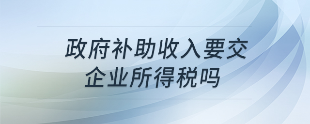 政府補(bǔ)助收入要交企業(yè)所得稅嗎