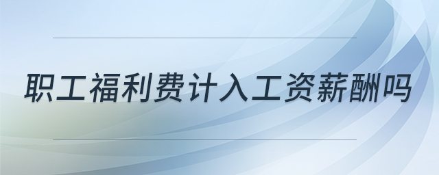 職工福利費(fèi)計(jì)入工資薪酬嗎