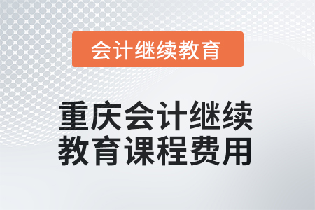 2025年重慶會計(jì)繼續(xù)教育課程費(fèi)用要求