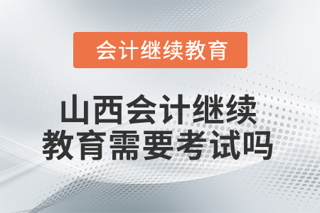 2025年山西會(huì)計(jì)繼續(xù)教育需要考試嗎？