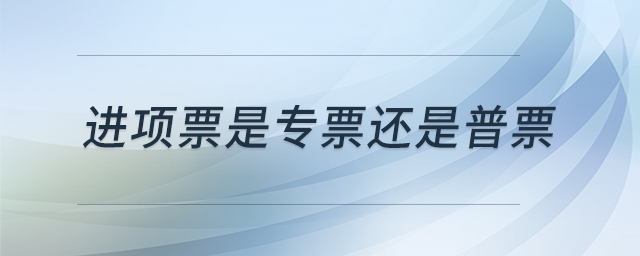 進(jìn)項(xiàng)票是專(zhuān)票還是普票