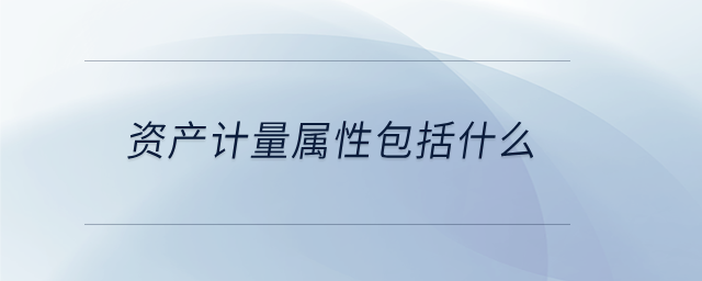 資產(chǎn)計量屬性包括什么
