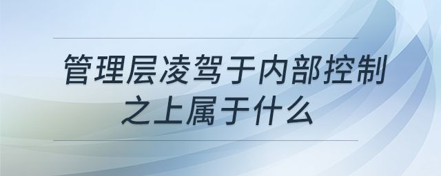 管理層凌駕于內(nèi)部控制之上屬于什么