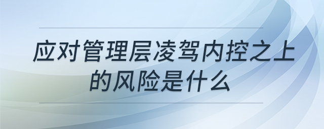 應(yīng)對管理層凌駕內(nèi)控之上的風(fēng)險是什么