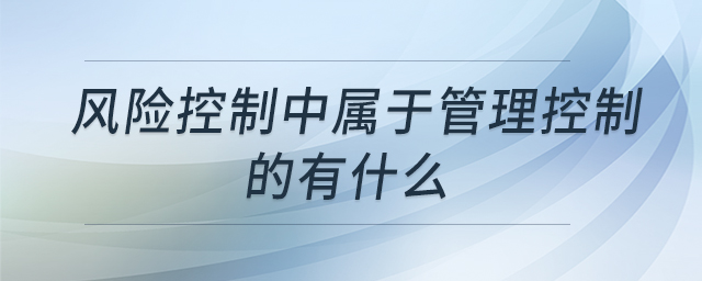風(fēng)險(xiǎn)控制中屬于管理控制的有什么