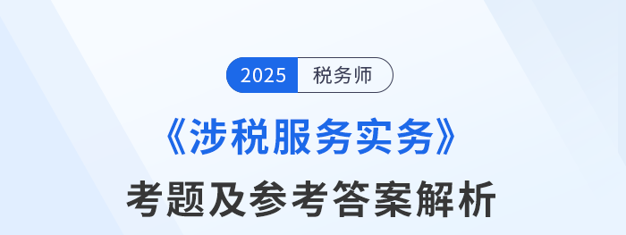 2025年稅務(wù)師考試涉稅服務(wù)實(shí)務(wù)考題及參考答案_考生回憶版