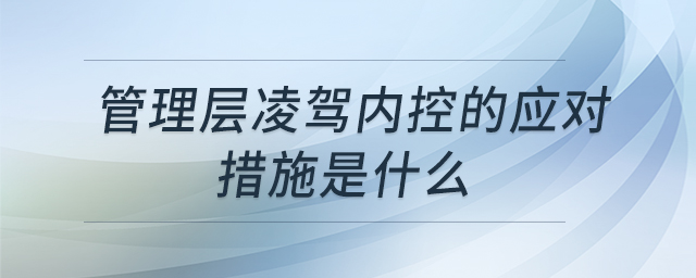 管理層凌駕內(nèi)控的應(yīng)對(duì)措施是什么