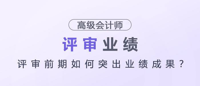 高級(jí)會(huì)計(jì)師評(píng)審前期如何突出業(yè)績成果？