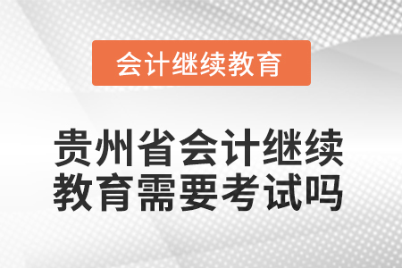 2025年貴州省會計人員繼續(xù)教育需要考試嗎？