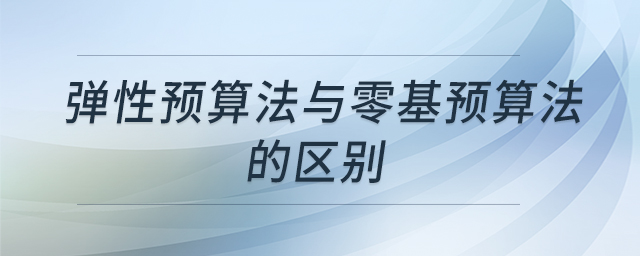彈性預(yù)算法與零基預(yù)算法的區(qū)別
