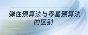 彈性預(yù)算法與零基預(yù)算法的區(qū)別