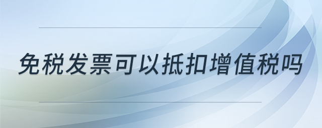 免稅發(fā)票可以抵扣增值稅嗎