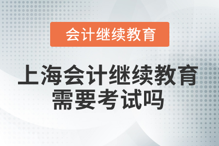 2025年上海會計(jì)繼續(xù)教育需要考試嗎？