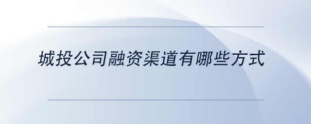 中級(jí)會(huì)計(jì)城投公司融資渠道有哪些方式