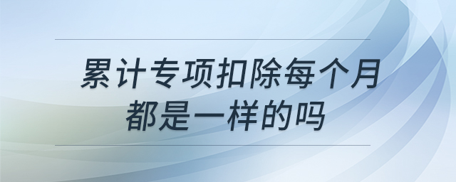 累計(jì)專項(xiàng)扣除每個(gè)月都是一樣的嗎