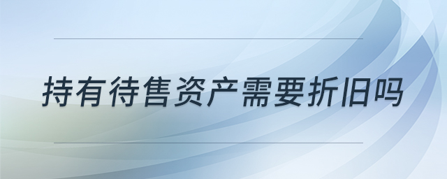 持有待售資產(chǎn)需要折舊嗎