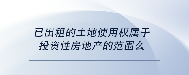 中級會計已出租的土地使用權(quán)屬于投資性房地產(chǎn)的范圍么
