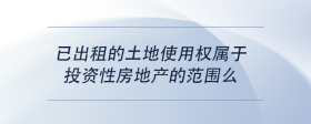 已出租的土地使用權(quán)屬于投資性房地產(chǎn)的范圍么