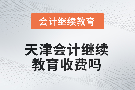 2025年天津會計(jì)繼續(xù)教育收費(fèi)嗎？